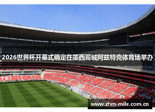 2026世界杯开幕式确定在墨西哥城阿兹特克体育场举办 2026世界杯开幕式确定在墨西哥城阿兹特克体育场举办