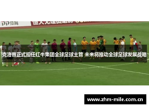 克洛普正式担任红牛集团全球足球主管 未来将推动全球足球发展战略 克洛普正式担任红牛集团全球足球主管 未来将推动全球足球发展战略