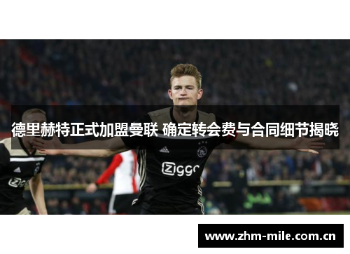 德里赫特正式加盟曼联 确定转会费与合同细节揭晓 德里赫特正式加盟曼联 确定转会费与合同细节揭晓