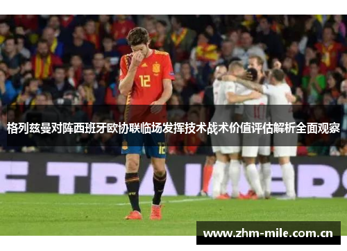 格列兹曼对阵西班牙欧协联临场发挥技术战术价值评估解析全面观察 格列兹曼对阵西班牙欧协联临场发挥技术战术价值评估解析全面观察