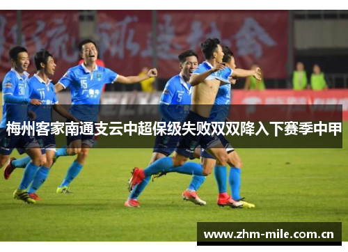 梅州客家南通支云中超保级失败双双降入下赛季中甲 梅州客家南通支云中超保级失败双双降入下赛季中甲