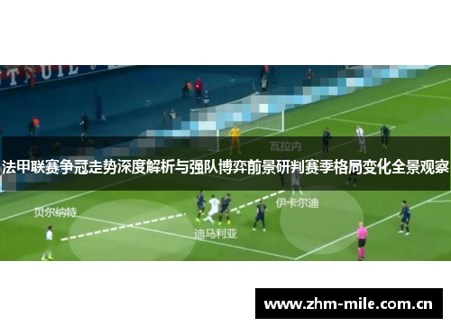 法甲联赛争冠走势深度解析与强队博弈前景研判赛季格局变化全景观察 法甲联赛争冠走势深度解析与强队博弈前景研判赛季格局变化全景观察