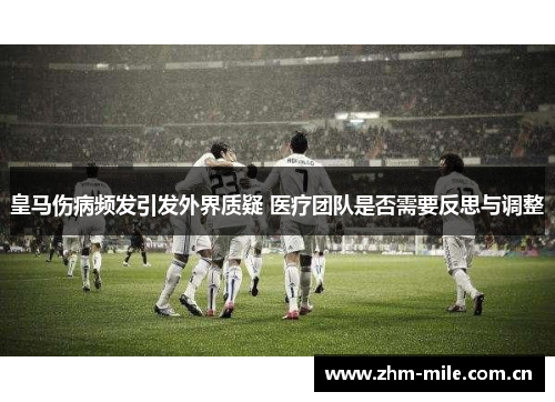 皇马伤病频发引发外界质疑 医疗团队是否需要反思与调整 皇马伤病频发引发外界质疑 医疗团队是否需要反思与调整